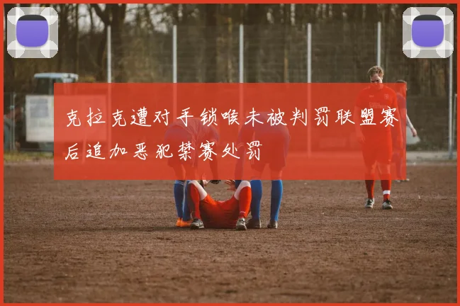 克拉克遭对手锁喉未被判罚联盟赛后追加恶犯禁赛处罚