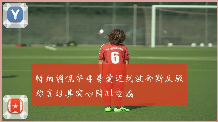 特纳调侃字母哥爱迟到波蒂斯反驳称言过其实如同AI合成