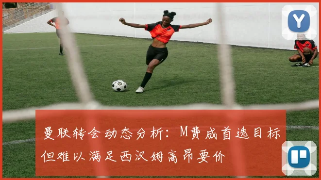曼联转会动态分析：M费成首选目标但难以满足西汉姆高昂要价