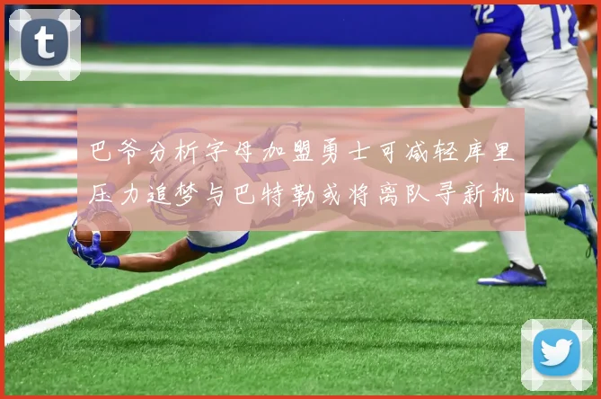 巴爷分析字母加盟勇士可减轻库里压力追梦与巴特勒或将离队寻新机遇