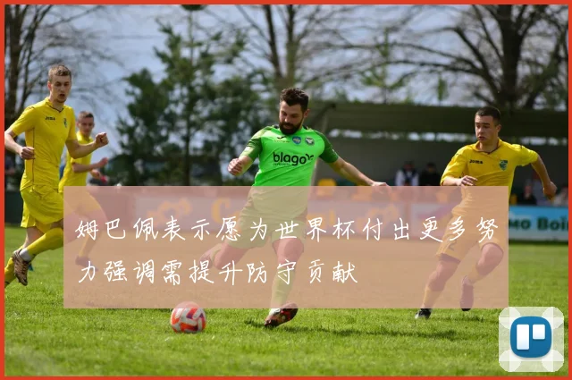 姆巴佩表示愿为世界杯付出更多努力强调需提升防守贡献