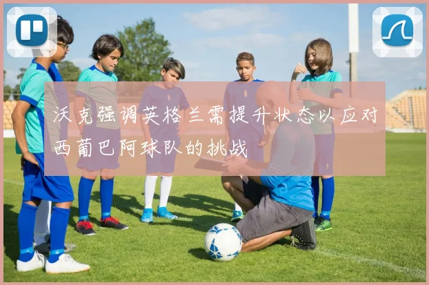 沃克强调英格兰需提升状态以应对西葡巴阿球队的挑战