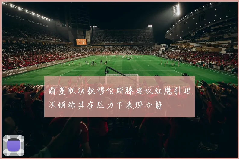 前曼联助教穆伦斯滕建议红魔引进沃顿称其在压力下表现冷静