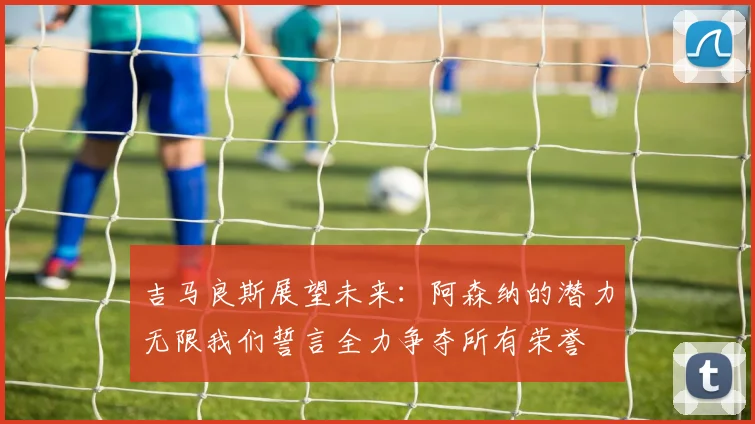 吉马良斯展望未来：阿森纳的潜力无限我们誓言全力争夺所有荣誉