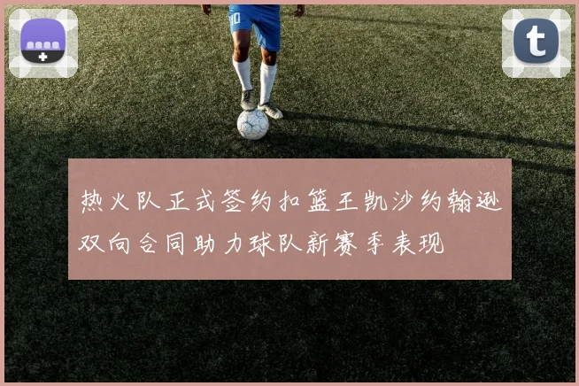 热火队正式签约扣篮王凯沙约翰逊双向合同助力球队新赛季表现