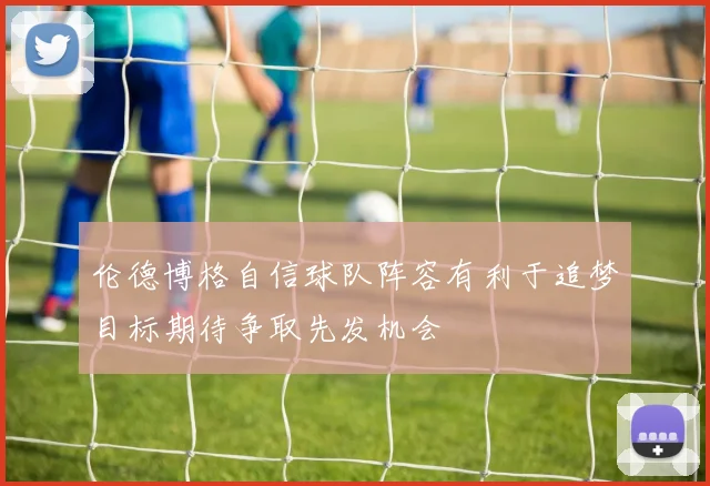 伦德博格自信球队阵容有利于追梦目标期待争取先发机会