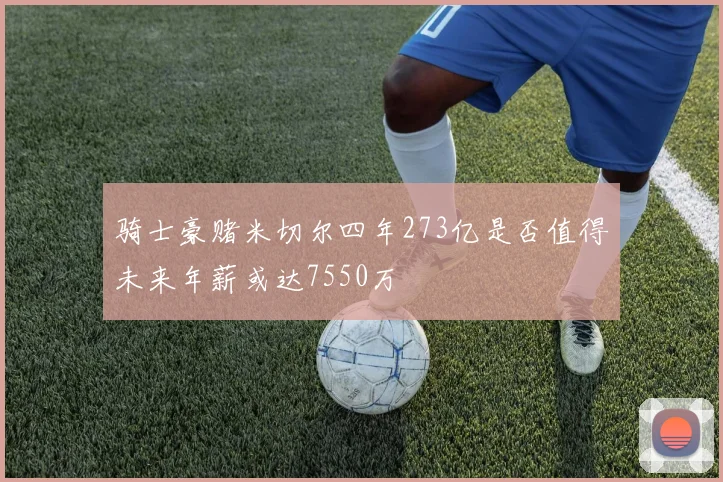 骑士豪赌米切尔四年273亿是否值得未来年薪或达7550万