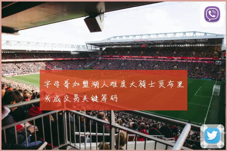字母哥加盟湖人难度大骑士莫布里或成交易关键筹码