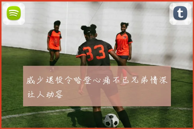威少退役令哈登心痛不已兄弟情深让人动容