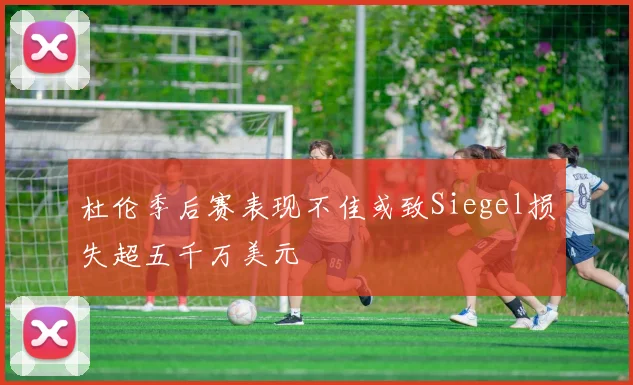 杜伦季后赛表现不佳或致Siegel损失超五千万美元