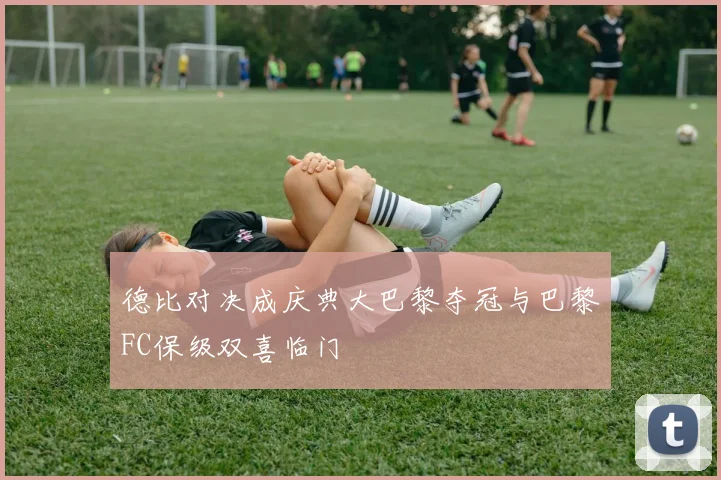 德比对决成庆典大巴黎夺冠与巴黎FC保级双喜临门