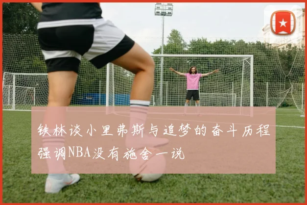 铁林谈小里弗斯与追梦的奋斗历程强调NBA没有施舍一说