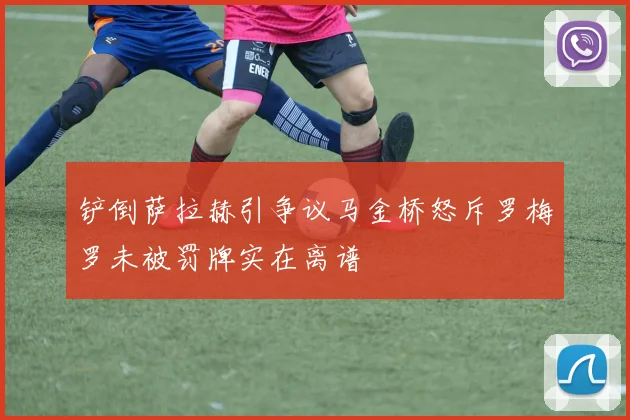 铲倒萨拉赫引争议马金桥怒斥罗梅罗未被罚牌实在离谱