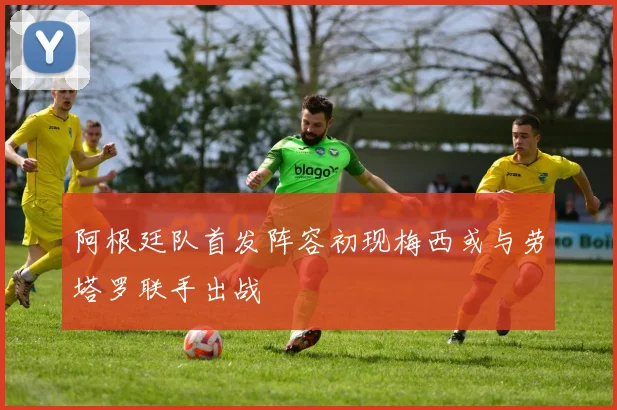 阿根廷队首发阵容初现梅西或与劳塔罗联手出战