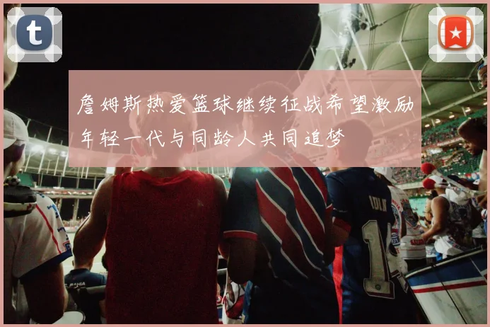 詹姆斯热爱篮球继续征战希望激励年轻一代与同龄人共同追梦