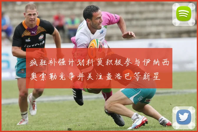 疯狂补强计划科莫积极参与伊纳西奥索勒竞争并关注查洛巴等新星