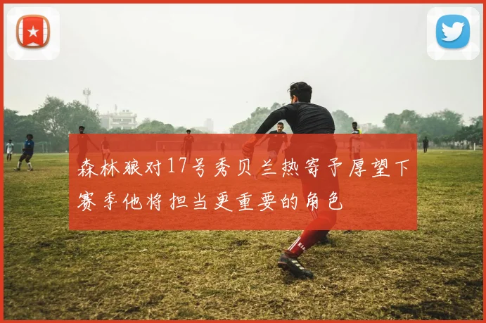 森林狼对17号秀贝兰热寄予厚望下赛季他将担当更重要的角色