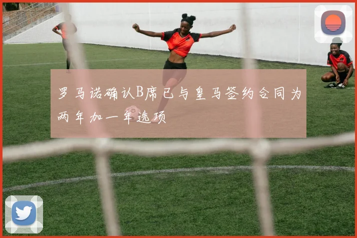 罗马诺确认B席已与皇马签约合同为两年加一年选项