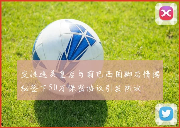 变性选美皇后与前巴西国脚恋情揭秘签下50万保密协议引发热议