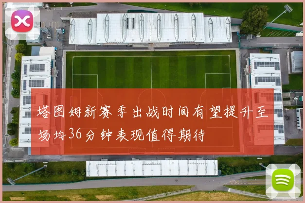 塔图姆新赛季出战时间有望提升至场均36分钟表现值得期待