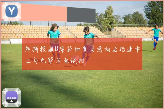 阿斯报道B席获知皇马意向后迅速中止与巴萨马竞谈判