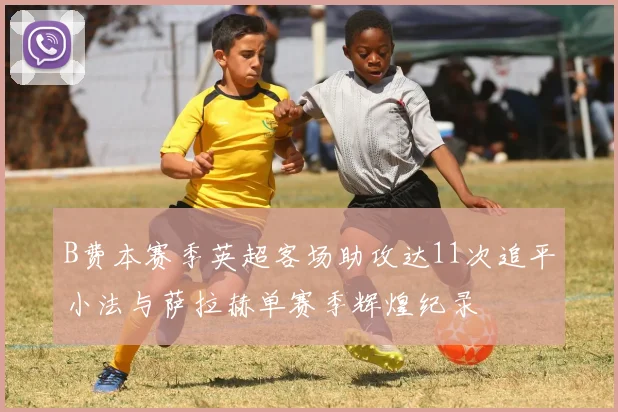 B费本赛季英超客场助攻达11次追平小法与萨拉赫单赛季辉煌纪录
