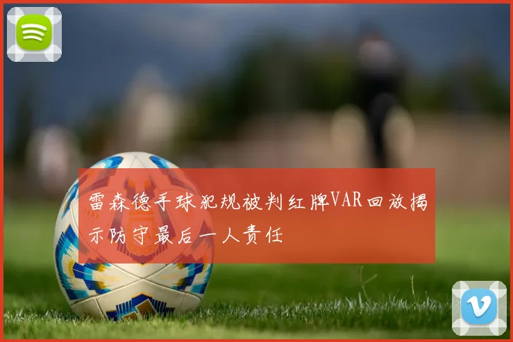 雷森德手球犯规被判红牌VAR回放揭示防守最后一人责任