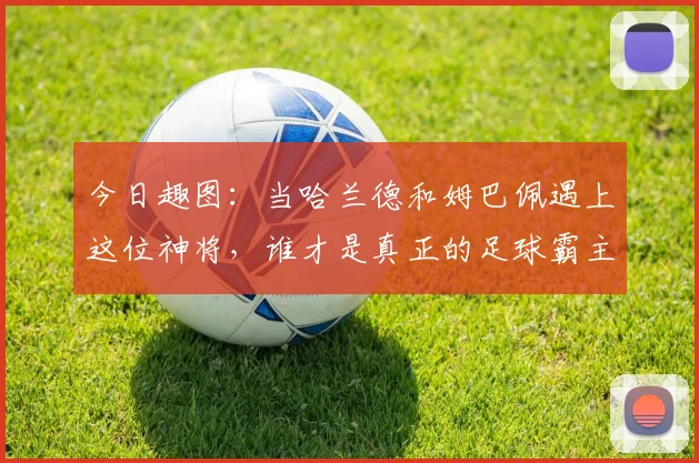 今日趣图：当哈兰德和姆巴佩遇上这位神将，谁才是真正的足球霸主
