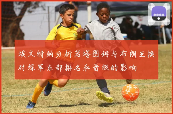 埃文特纳分析若塔图姆与布朗互换对绿军东部排名和晋级的影响