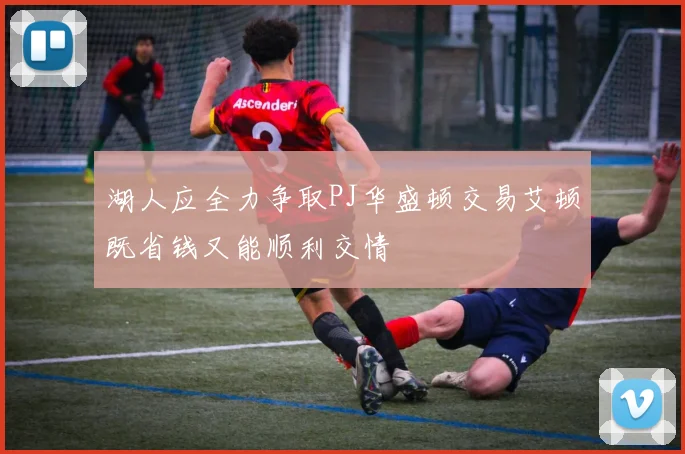 湖人应全力争取PJ华盛顿交易艾顿既省钱又能顺利交情
