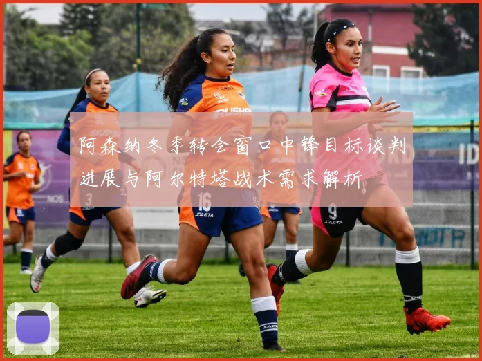 阿森纳冬季转会窗口中锋目标谈判进展与阿尔特塔战术需求解析
