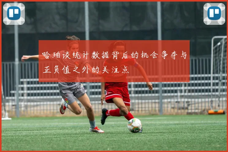 哈珀谈统计数据背后的机会争夺与正负值之外的关注点